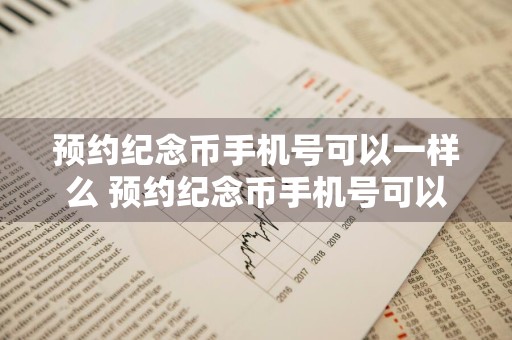 预约纪念币手机号可以一样么 预约纪念币手机号可以重复吗