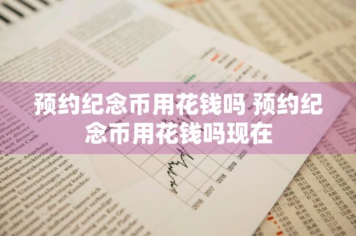 预约纪念币用花钱吗 预约纪念币用花钱吗现在