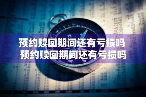 预约赎回期间还有亏损吗 预约赎回期间还有亏损吗