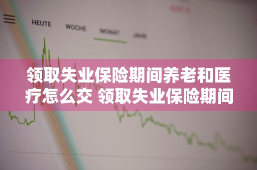 领取失业保险期间养老和医疗怎么交 领取失业保险期间养老和医疗怎么交 北京