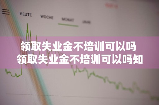 领取失业金不培训可以吗 领取失业金不培训可以吗知乎