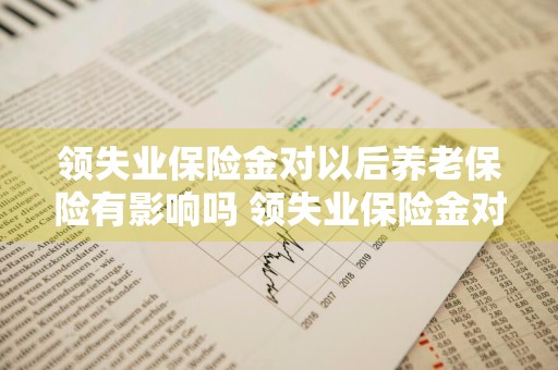 领失业保险金对以后养老保险有影响吗 领失业保险金对以后养老保险有影响吗苏州市