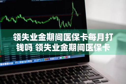领失业金期间医保卡每月打钱吗 领失业金期间医保卡每月打钱吗和以前一样吗