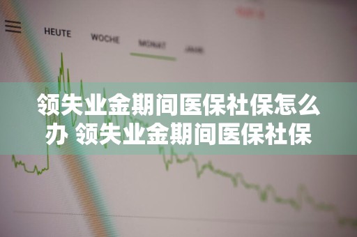 领失业金期间医保社保怎么办 领失业金期间医保社保怎么办?