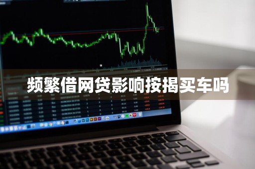 频繁借网贷影响按揭买车吗