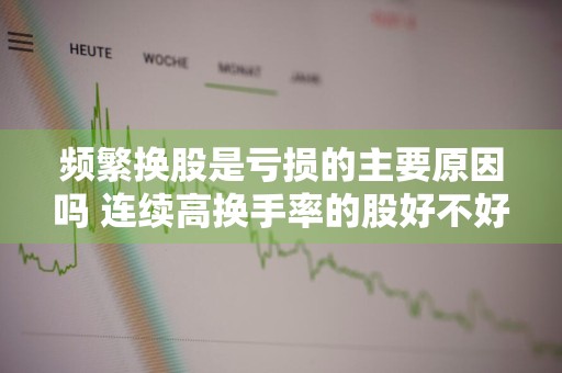 频繁换股是亏损的主要原因吗 连续高换手率的股好不好
