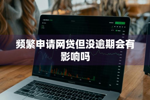 频繁申请网贷但没逾期会有影响吗
