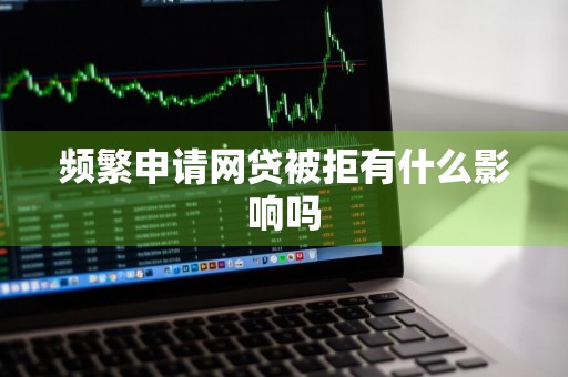 频繁申请网贷被拒有什么影响吗