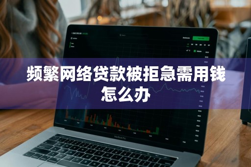 频繁网络贷款被拒急需用钱怎么办