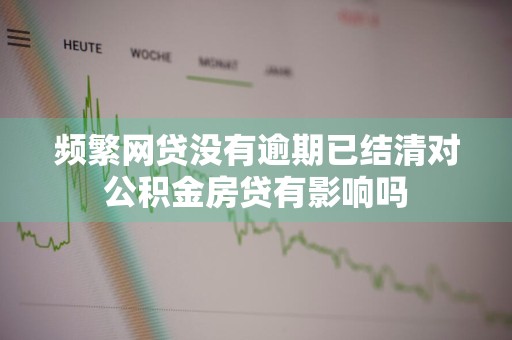 频繁网贷没有逾期已结清对公积金房贷有影响吗