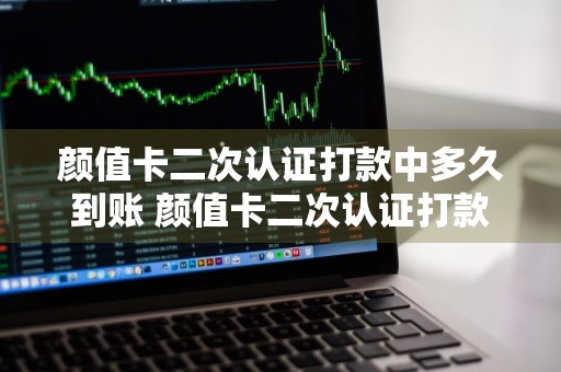 颜值卡二次认证打款中多久到账 颜值卡二次认证打款中多久到账户