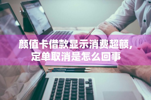 颜值卡借款显示消费超额,定单取消是怎么回事
