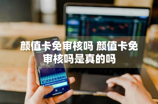 颜值卡免审核吗 颜值卡免审核吗是真的吗