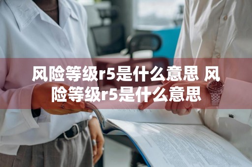 风险等级r5是什么意思 风险等级r5是什么意思