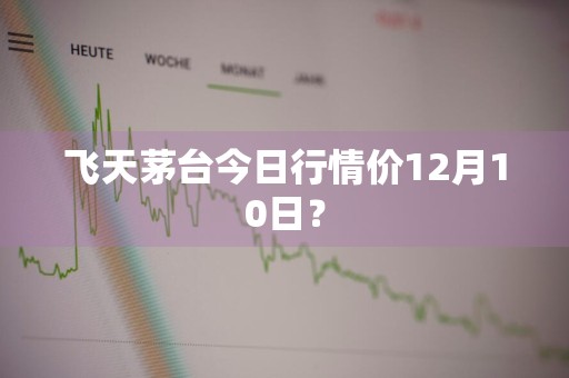 飞天茅台今日行情价12月10日？