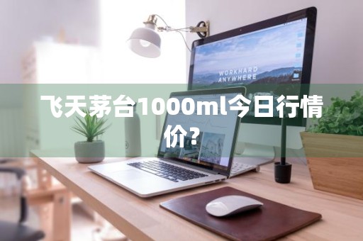 飞天茅台1000ml今日行情价？