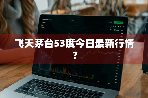 飞天茅台53度今日最新行情？