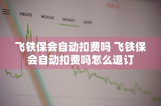 飞铁保会自动扣费吗 飞铁保会自动扣费吗怎么退订