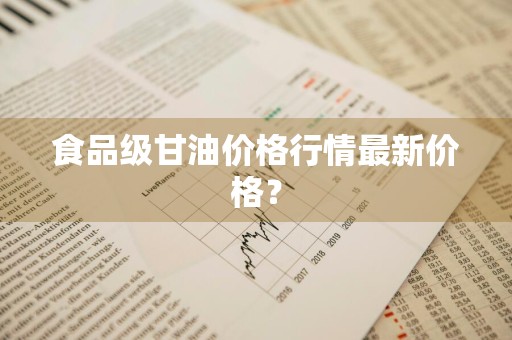 食品级甘油价格行情最新价格？
