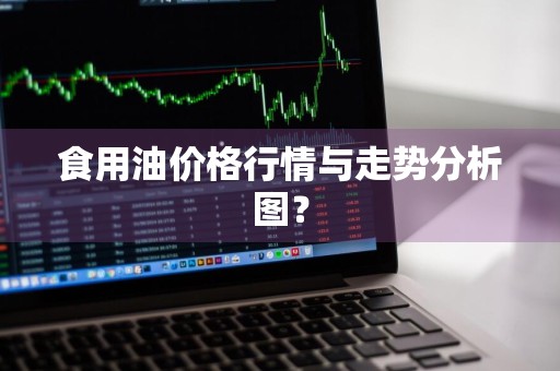 食用油价格行情与走势分析图？