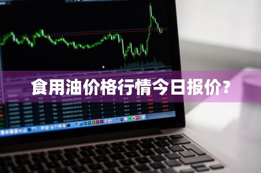食用油价格行情今日报价？