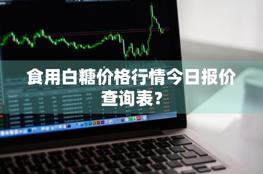 食用白糖价格行情今日报价查询表？