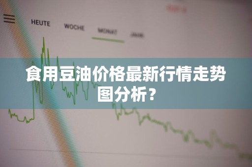 食用豆油价格最新行情走势图分析？