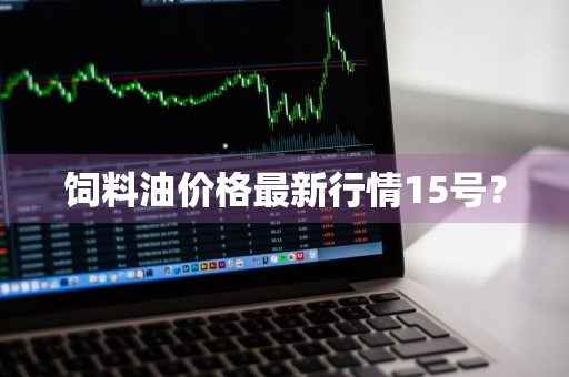 饲料油价格最新行情15号？