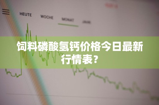 饲料磷酸氢钙价格今日最新行情表？