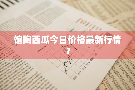 馆陶西瓜今日价格最新行情？