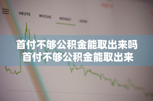 首付不够公积金能取出来吗 首付不够公积金能取出来吗多少钱