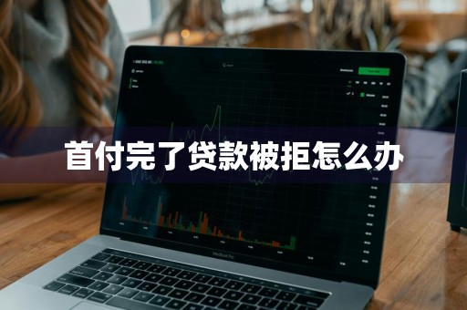 首付完了贷款被拒怎么办