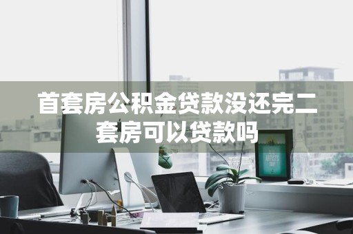 首套房公积金贷款没还完二套房可以贷款吗