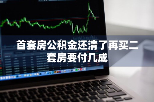 首套房公积金还清了再买二套房要付几成