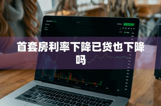 首套房利率下降已贷也下降吗
