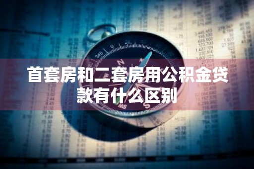 首套房和二套房用公积金贷款有什么区别