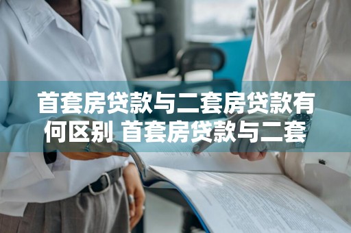 首套房贷款与二套房贷款有何区别 首套房贷款与二套房贷款有何区别呢