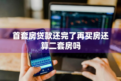 首套房贷款还完了再买房还算二套房吗