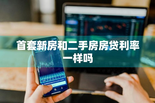 首套新房和二手房房贷利率一样吗