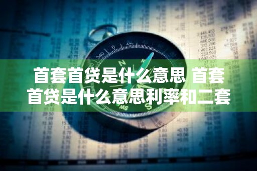 首套首贷是什么意思 首套首贷是什么意思利率和二套房利率差多少