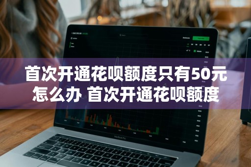 首次开通花呗额度只有50元怎么办 首次开通花呗额度只有50元怎么办呢