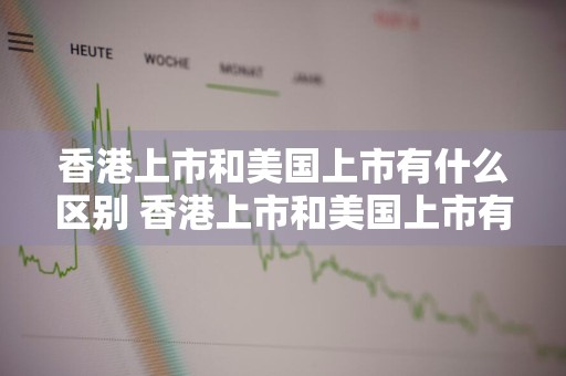 香港上市和美国上市有什么区别 香港上市和美国上市有什么区别呢