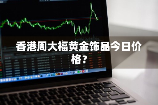 香港周大福黄金饰品今日价格?