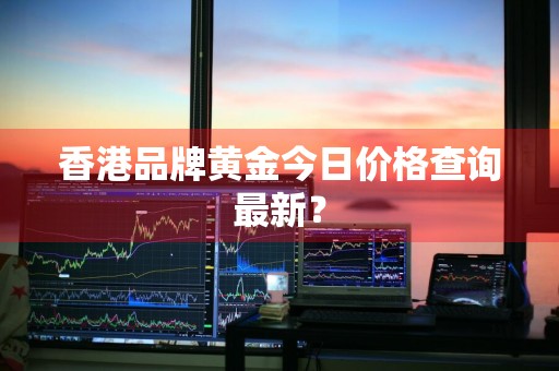 香港品牌黄金今日价格查询最新？