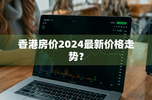香港房价2024最新价格走势？