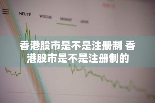香港股市是不是注册制 香港股市是不是注册制的