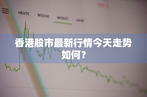 香港股市最新行情今天走势如何？