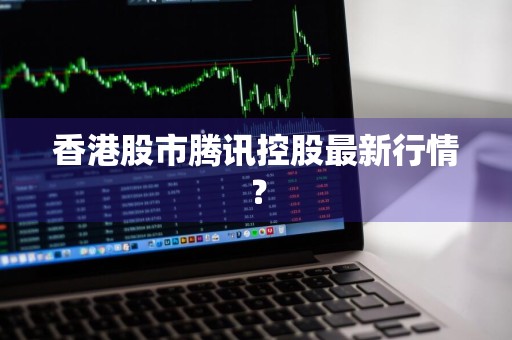 香港股市腾讯控股最新行情？