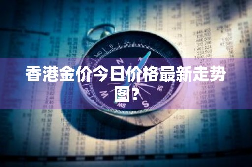 香港金价今日价格最新走势图？