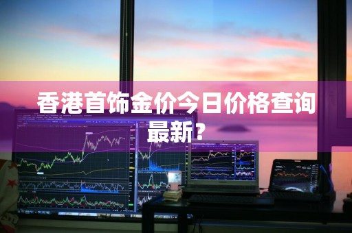 香港首饰金价今日价格查询最新？